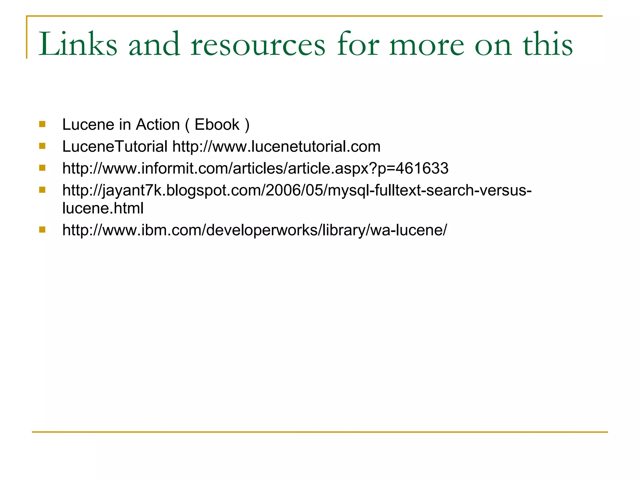 Links and resources for more on this Lucene in Action ( Ebook )‏ LuceneTutorial http://www.lucenetutorial.com http://www.informit.com/articles/article.aspx?p=461633 http://jayant7k.blogspot.com/2006/05/mysql-fulltext-search-versus-lucene.html http://www.ibm.com/developerworks/library/wa-lucene/ 