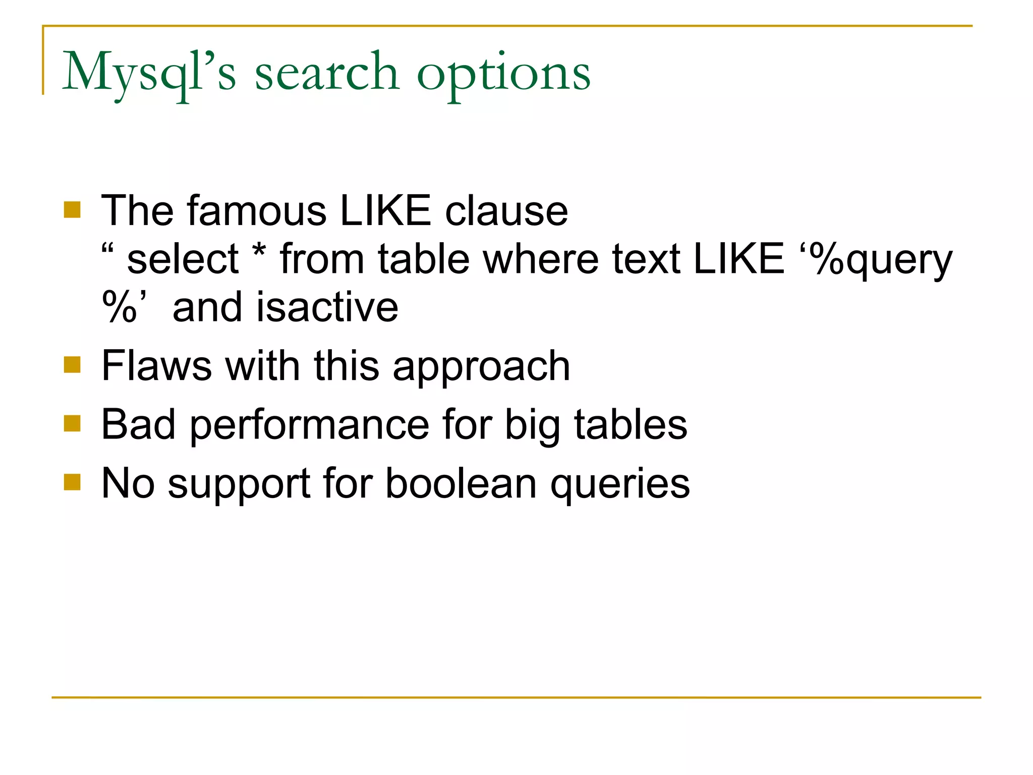Mysql’s search options The famous LIKE clause “ select * from table where text LIKE ‘%query%’  and isactive  Flaws with this approach Bad performance for big tables No support for boolean queries 