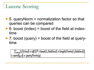 Lucene Scoring 5. queryNorm = normalization factor so that queries can be compared  6. boost (index) = boost of the field at index-time  7. boost (query) = boost of the field at query-time  
