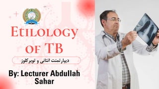 Etilology
of TB
‫توبرکل‬ ‫و‬ ‫انتانی‬ ‫دیپارتمنت‬
‫وز‬
By: Lecturer Abdullah
Sahar
 