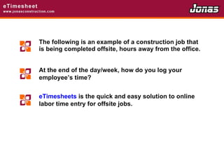 The following is an example of a construction job that is being completed offsite, hours away from the office.  At the end of the day/week, how do you log your employee’s time? eTimesheets  is the quick and easy solution to online labor time entry for offsite jobs. 