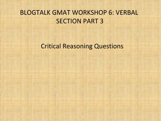 BLOGTALK GMAT WORKSHOP 6: VERBAL  SECTION PART 3 Critical Reasoning Questions 