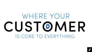 WHERE YOUR
IS CORE TO EVERYTHING
CUSTOMER
 
