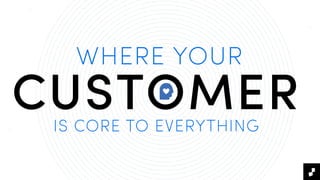 WHERE YOUR
CUSTOMERIS CORE TO EVERYTHING
 