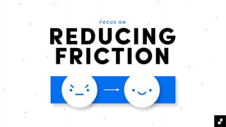 F O C U S O N
REDUCING
FRICTION
 