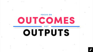 F O C U S O N
OUTCOMES
OUTPUTS
N O T
 