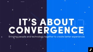 IT’S ABOUT
CONVERGENCEBringing people and technology together to create better experiences
 