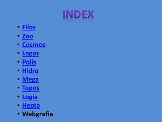 • Filos
• Zoo
• Cosmos
• Logos
• Polis
• Hidro
• Mega
• Topos
• Logia
• Hepta
• Webgrafia
 