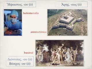 Ἥφαιστος, -ου (ὁ)               Ἄρης, -εως (ὁ)
IMAGEN: UCHOSPITALS




                                hefestorrafía




                                                                                        IMAGEN: AFORCA
                                      areotectónica




                                 bacanal

                      Διόνυσος, -ου (ὁ)




                                                                       IMAGEN: MADRID
                       Βάκχος -ου (ὁ)
 