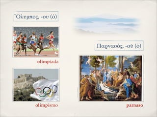 ῎Ολυμπος, -ου (ὁ)




                                                               Παρνασός, -οῦ (ὁ)
    IMAGEN: PEKIN2008




                                 olimpiada


                                             IMAGEN: MYSPACE
IMAGEN: PAPERBLOG




                                olimpismo                                 parnaso
 