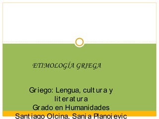 ETIMOLOGÍA GRIEGA


    Gr iego: Lengua, cult ur a y
             lit er at ur a
      Gr ado en Humanidades
Sant iago Olcina, Sanj a Planoj evic
 