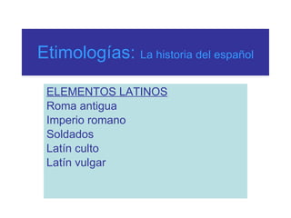 Etimologías:  La historia del español ELEMENTOS LATINOS Roma antigua Imperio romano Soldados Latín culto Latín vulgar 