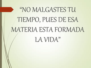 “NO MALGASTES TU
TIEMPO, PUES DE ESA
MATERIA ESTA FORMADA
LA VIDA”
 