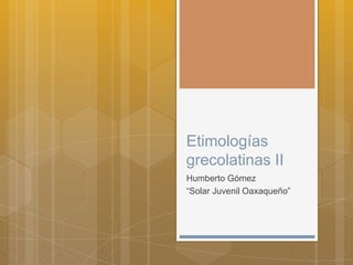 Etimologías
grecolatinas II
Humberto Gómez
“Solar Juvenil Oaxaqueño”
 