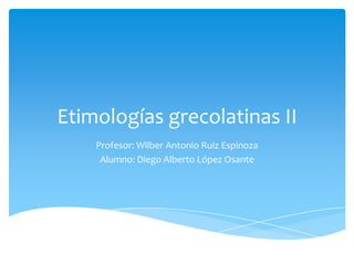 Etimologías grecolatinas II
    Profesor: Wilber Antonio Ruiz Espinoza
     Alumno: Diego Alberto López Osante
 
