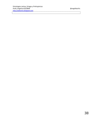 Etimologías Latinas, Griegas y Prehispánicas
Profa. Angelina ESCOBAR
http://aebochis.blogspot.com

@angelibochis

38

 