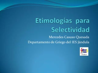 Etimologías  para Selectividad Mercedes Casuso Quesada Departamento de Griego del IES Jándula 