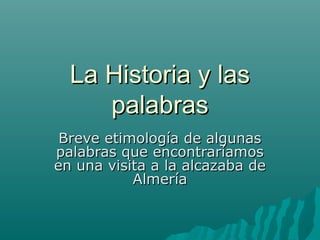 La Historia y las
     palabras
 Breve etimología de algunas
palabras que encontraríamos
en una visita a la alcazaba de
           Almería
 
