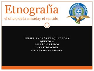 Etnografíael oficio de la miraday el sentido Felipe Andrés Vásquez Sosa Quinto A Diseño Gráfico Investigación  Universidad Israel 