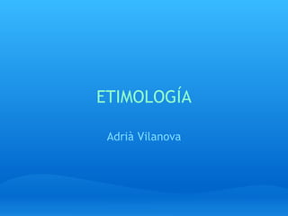ETIMOLOGÍA Adrià Vilanova 