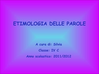 ETIMOLOGIA DELLE PAROLE A cura di: Silvia Classe: IV C Anno scolastico: 2011/2012 