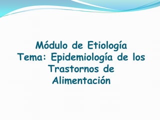 Módulo de Etiología
Tema: Epidemiología de los
     Trastornos de
      Alimentación
 