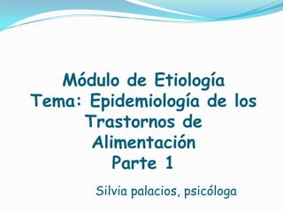Módulo de Etiología
Tema: Epidemiología de los
     Trastornos de
      Alimentación
         Parte 1
       Silvia palacios, psicóloga
 