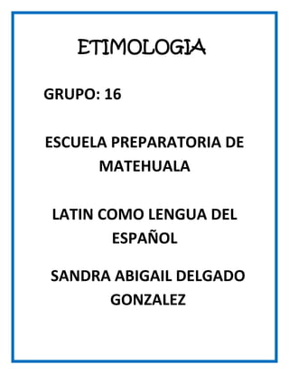 ETIMOLOGIA

GRUPO: 16

ESCUELA PREPARATORIA DE
      MATEHUALA

LATIN COMO LENGUA DEL
       ESPAÑOL

SANDRA ABIGAIL DELGADO
      GONZALEZ
 