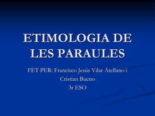 ETIMOLOGIA DE
LES PARAULES
FET PER: Francisco Jesús Vilar Arellano i
Cristian Bueno
3r ESO
 