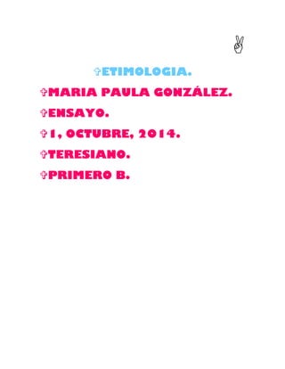  
ETIMOLOGIA. 
MARIA PAULA GONZÁLEZ. 
ENSAYO. 
1, OCTUBRE, 2014. 
TERESIANO. 
PRIMERO B. 
 