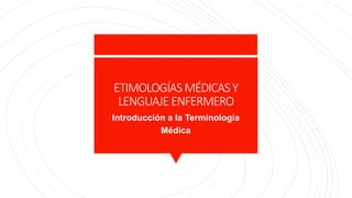 ETIMOLOGÍAS MÉDICASY
LENGUAJE ENFERMERO
Introducción a la Terminología
Médica
 
