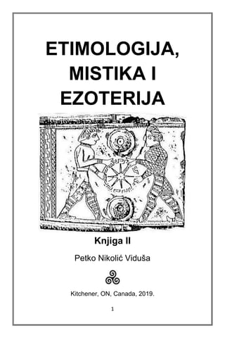 1
ETIMOLOGIJA,
MISTIKA I
EZOTERIJA
Knjiga II
Petko Nikolić Viduša
Kitchener, ON, Canada, 2019.
 