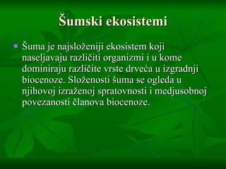 Šumski ekosistemi Šuma je najsloženiji ekosistem koji naseljavaju različiti organizmi i u kome dominiraju različite vrste drveća u izgradnji biocenoze. Složenosti šuma se ogleda u njihovoj izraženoj spratovnosti i medjusobnoj povezanosti članova biocenoze. 