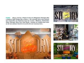 STORY Story, c’est le « Point of view of a Magazine/ Changes like
a Gallery/ Sells things like a Store ». Un concept store new yorkais
qui renouvelle ses histoires tous les 3 mois : Wellness, Remember
when, Disrupt, Have Fun, Feel Good… Comme un rendez-vous avec
un de ses auteurs favoris à la sortie de son nouveau livre.
 