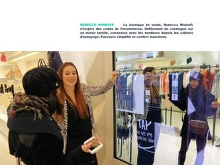 REBECCA MINKOFF La boutique de mode, Rebecca Minkoff,
s’inspire des codes de l’ecommerce. Défilement du catalogue sur
un miroir tactile, connexion avec les vendeurs depuis les cabines
d’essayage. Parcours simplifié et confort maximum.
 