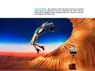 LOUIS VUITTON Des vitrines comme des œuvres d’art ou comment
créer l’envie en démarrant par une exposition de mode. Tel est
l’esprit de l’échappée lunaire proposée dans les vitrines et l’atrium
des magasins du Printemps.
 