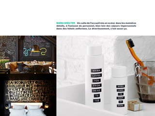 MAMA SHELTER Un culte de l’accueil mis en scène dans les moindres
détails, à l’unisson du personnel, bien loin des séjours impersonnels
dans des hôtels uniformes. Le divertissement, c’est aussi ça.
 