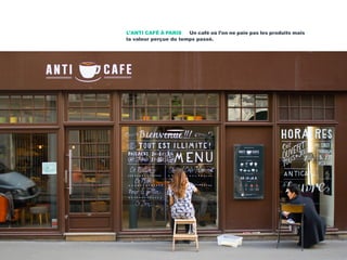 L’ANTI CAFÉ À PARIS Un café où l’on ne paie pas les produits mais
la valeur perçue du temps passé.
 