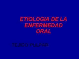ETIOLOGIA DE LA ENFERMEDAD ORAL TEJIDO PULPAR 