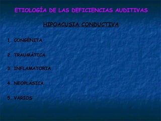 ETIOLOGÍA DE LAS DEFICIENCIAS AUDITIVAS HIPOACUSIA CONDUCTIVA 1. CONGÉNITA 2. TRAUMÁTICA 3. INFLAMATORIA 4. NEOPLÁSICA 5. VARIOS 