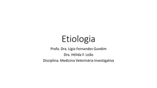 Etiologia
Profa. Dra. Lígia Fernandes Gundim
Dra. Hélida F. Leão
Disciplina: Medicina Veterinária Investigativa
 