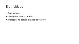 Eletricidade
• Queimaduras
• Fibrilação e parada cardíaca
• Alterações no padrão elétrico do cérebro
 