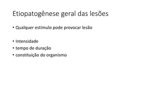 Etiopatogênese geral das lesões
• Qualquer estímulo pode provocar lesão
• Intensidade
• tempo de duração
• constituição do organismo
 