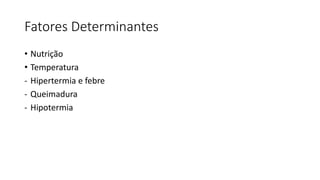 Fatores Determinantes
• Nutrição
• Temperatura
- Hipertermia e febre
- Queimadura
- Hipotermia
 