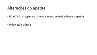 Alterações do apetite
• IL1 e TNF -> agem no sistema nervoso central inibindo o apetite.
• Inflamação crônica
 