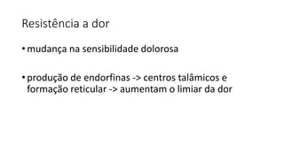 Resistência a dor
• mudança na sensibilidade dolorosa
• produção de endorfinas -> centros talâmicos e
formação reticular -> aumentam o limiar da dor
 