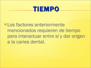 TIEMPO Los factores anteriormente mencionados requieren de tiempo para interactuar entre sí y dar origen a la caries dental. 