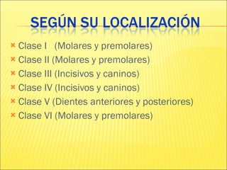 Clase I  (Molares y premolares) Clase II (Molares y premolares) Clase III (Incisivos y caninos) Clase IV (Incisivos y caninos) Clase V (Dientes anteriores y posteriores) Clase VI (Molares y premolares) 