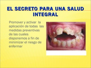 EL SECRETO PARA UNA SALUD INTEGRAL Promover y activar  la aplicación de todas  las medidas preventivas  de las cuales disponemos a fin de minimizar el riesgo de enfermar 