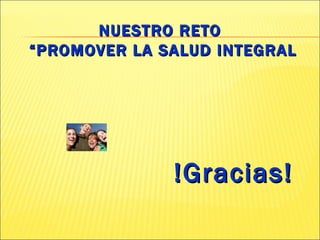 NUESTRO RETO   “PROMOVER LA SALUD INTEGRAL !Gracias! 
